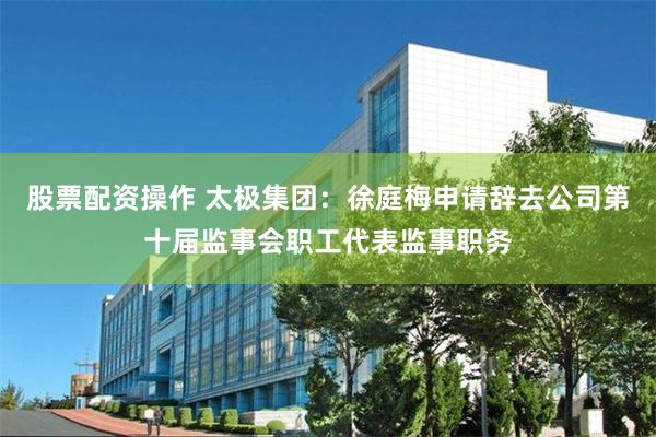 股票配资操作 太极集团：徐庭梅申请辞去公司第十届监事会职工代表监事职务