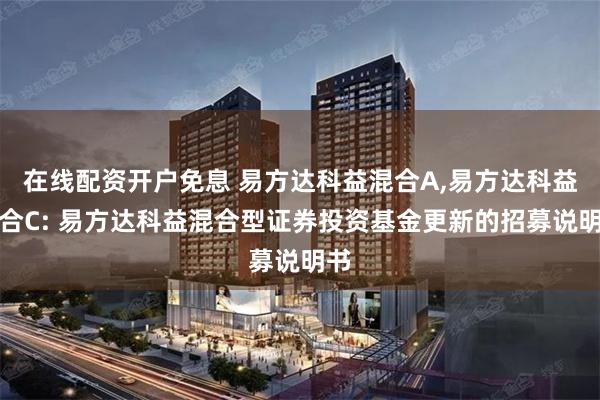 在线配资开户免息 易方达科益混合A,易方达科益混合C: 易方达科益混合型证券投资基金更新的招募说明书