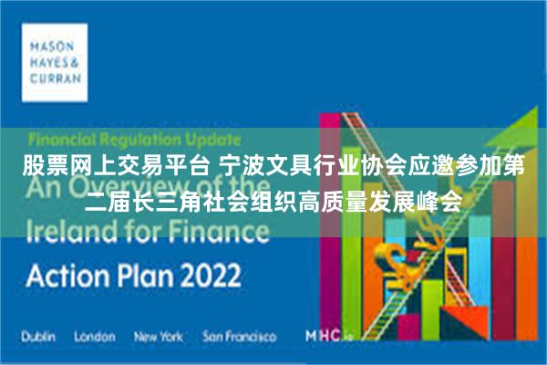 股票网上交易平台 宁波文具行业协会应邀参加第二届长三角社会组织高质量发展峰会