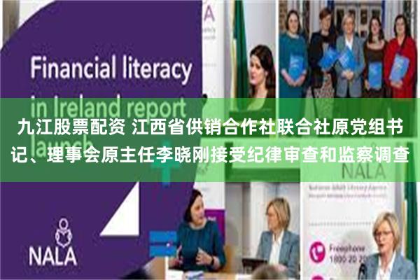 九江股票配资 江西省供销合作社联合社原党组书记、理事会原主任李晓刚接受纪律审查和监察调查