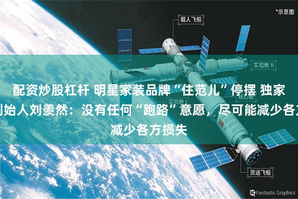 配资炒股杠杆 明星家装品牌“住范儿”停摆 独家对话创始人刘羡然：没有任何“跑路”意愿，尽可能减少各方损失