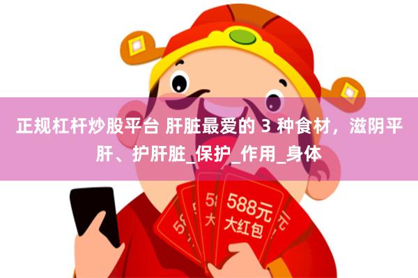正规杠杆炒股平台 肝脏最爱的 3 种食材，滋阴平肝、护肝脏_保护_作用_身体