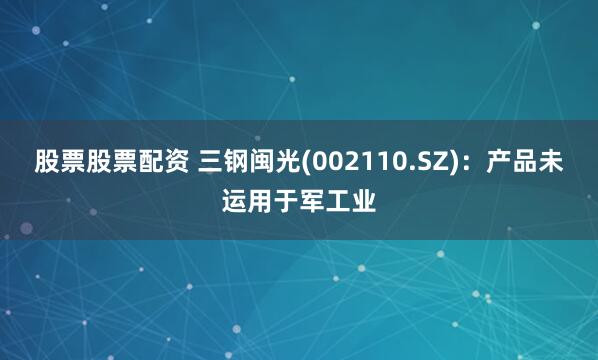 股票股票配资 三钢闽光(002110.SZ)：产品未运用于军工业