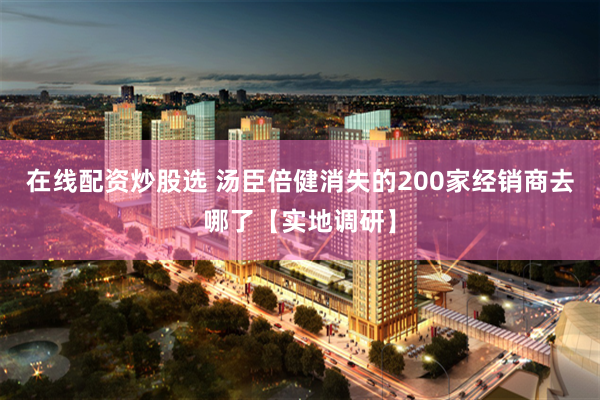 在线配资炒股选 汤臣倍健消失的200家经销商去哪了【实地调研】