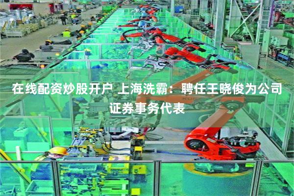 在线配资炒股开户 上海洗霸：聘任王晓俊为公司证券事务代表