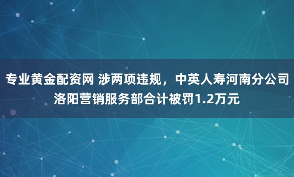 专业黄金配资网 涉两项违规，中英人寿河南分公司洛阳营销服务部合计被罚1.2万元