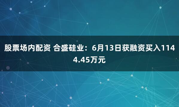 股票场内配资 合盛硅业：6月13日获融资买入1144.45万元