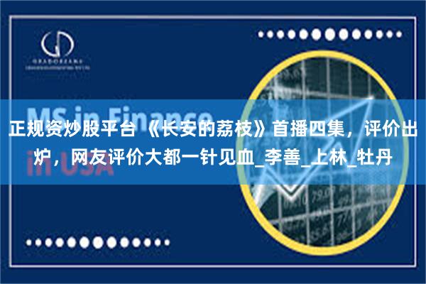 正规资炒股平台 《长安的荔枝》首播四集，评价出炉，网友评价大都一针见血_李善_上林_牡丹