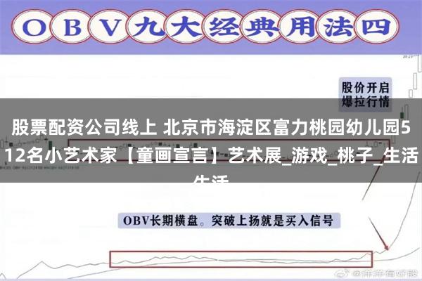 股票配资公司线上 北京市海淀区富力桃园幼儿园512名小艺术家【童画宣言】艺术展_游戏_桃子_生活