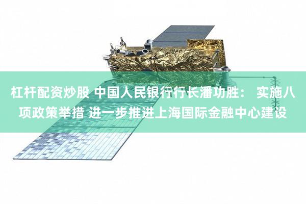 杠杆配资炒股 中国人民银行行长潘功胜： 实施八项政策举措 进一步推进上海国际金融中心建设
