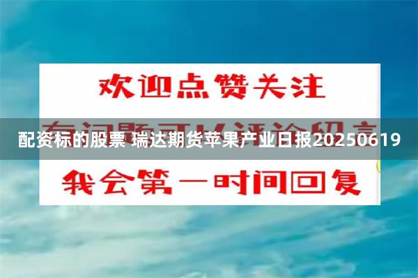 配资标的股票 瑞达期货苹果产业日报20250619
