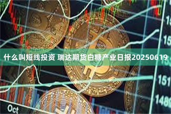 什么叫短线投资 瑞达期货白糖产业日报20250619