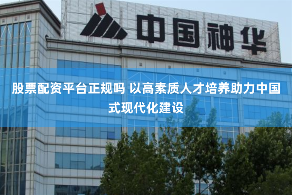 股票配资平台正规吗 以高素质人才培养助力中国式现代化建设