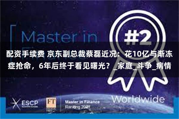 配资手续费 京东副总裁蔡磊近况：花10亿与渐冻症抢命，6年后终于看见曙光？_家庭_斗争_病情