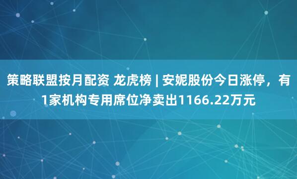 策略联盟按月配资 龙虎榜 | 安妮股份今日涨停，有1家机构专用席位净卖出1166.22万元