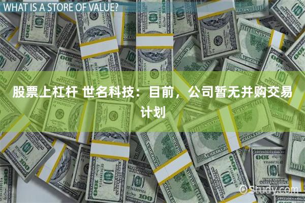 股票上杠杆 世名科技：目前，公司暂无并购交易计划