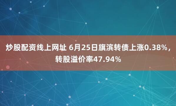 炒股配资线上网址 6月25日旗滨转债上涨0.38%，转股溢价率47.94%