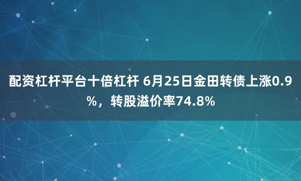 配资杠杆平台十倍杠杆 6月25日金田转债上涨0.9%，转股溢价率74.8%