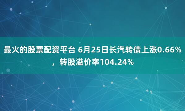 最火的股票配资平台 6月25日长汽转债上涨0.66%，转股溢价率104.24%