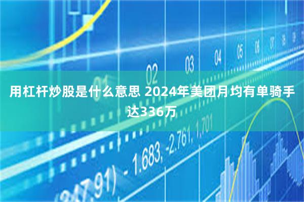 用杠杆炒股是什么意思 2024年美团月均有单骑手达336万