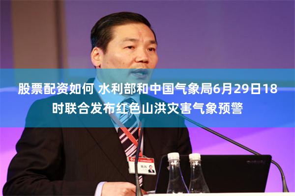 股票配资如何 水利部和中国气象局6月29日18时联合发布红色山洪灾害气象预警