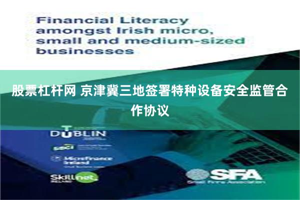 股票杠杆网 京津冀三地签署特种设备安全监管合作协议