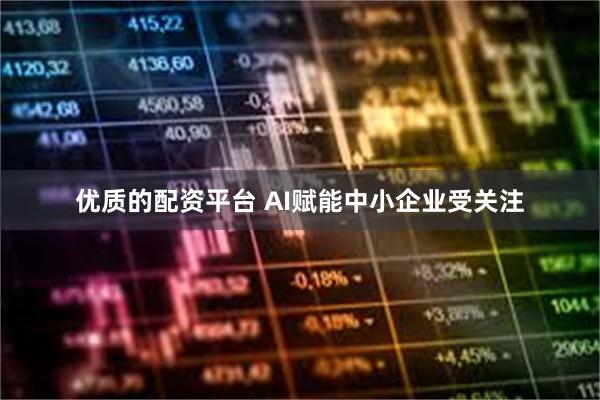 优质的配资平台 AI赋能中小企业受关注