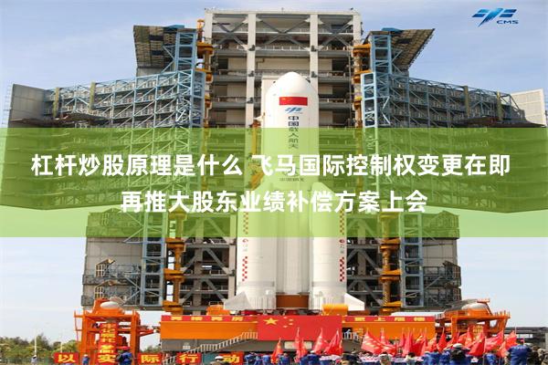 杠杆炒股原理是什么 飞马国际控制权变更在即 再推大股东业绩补偿方案上会