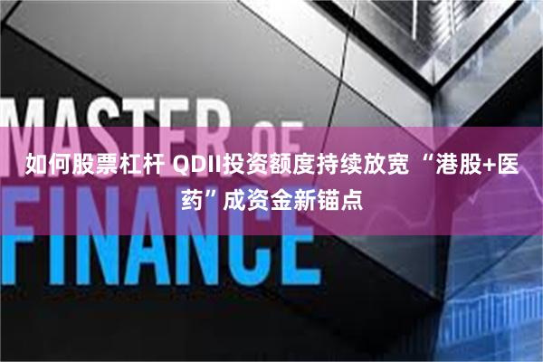 如何股票杠杆 QDII投资额度持续放宽 “港股+医药”成资金新锚点