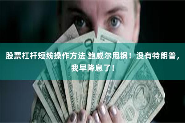 股票杠杆短线操作方法 鲍威尔甩锅！没有特朗普，我早降息了！