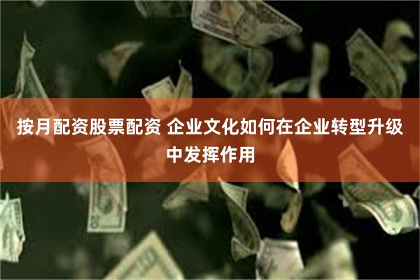 按月配资股票配资 企业文化如何在企业转型升级中发挥作用