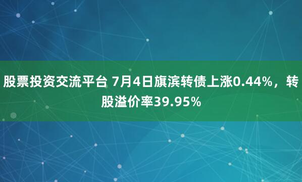 股票投资交流平台 7月4日旗滨转债上涨0.44%，转股溢价率39.95%