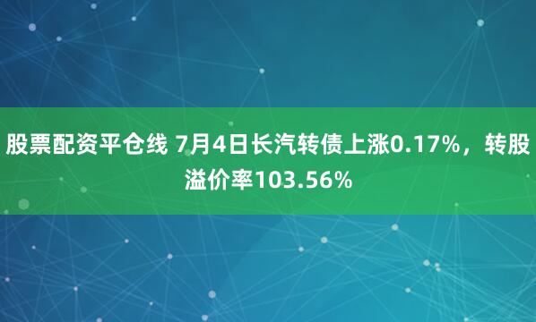 股票配资平仓线 7月4日长汽转债上涨0.17%，转股溢价率103.56%
