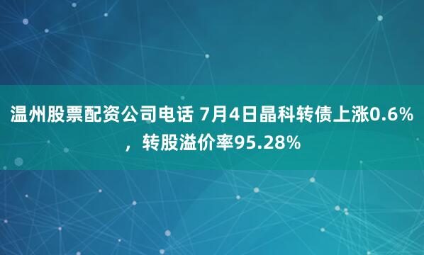 温州股票配资公司电话 7月4日晶科转债上涨0.6%，转股溢价率95.28%