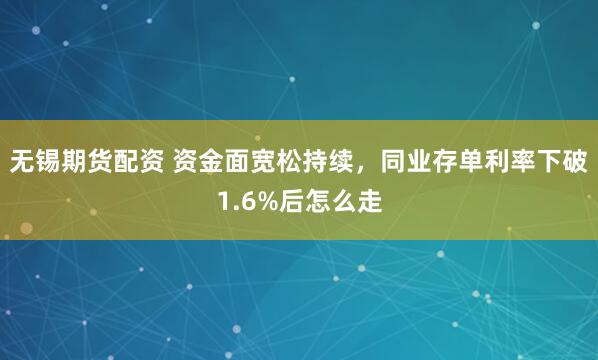 无锡期货配资 资金面宽松持续，同业存单利率下破1.6%后怎么走