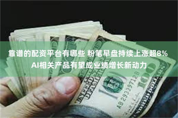 靠谱的配资平台有哪些 粉笔早盘持续上涨超8% AI相关产品有望成业绩增长新动力