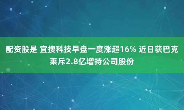 配资股是 宜搜科技早盘一度涨超16% 近日获巴克莱斥2.8亿增持公司股份