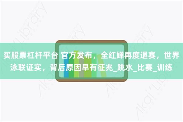 买股票杠杆平台 官方发布，全红婵再度退赛，世界泳联证实，背后原因早有征兆_跳水_比赛_训练