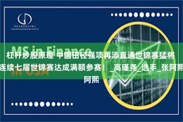 杠杆炒股原理 中国田径强项再添直通世锦赛猛将 连续七届世锦赛达成满额参赛！_高瑾尧_选手_张阿熙