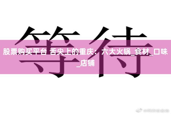 股票购买平台 舌尖上的重庆：六大火锅_食材_口味_店铺