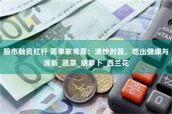 股市融资杠杆 简单家常菜：清炒时蔬，吃出健康与清新_蔬菜_胡萝卜_西兰花