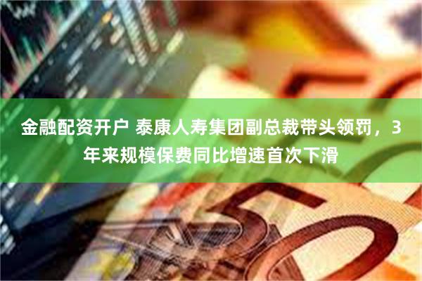 金融配资开户 泰康人寿集团副总裁带头领罚，3年来规模保费同比增速首次下滑