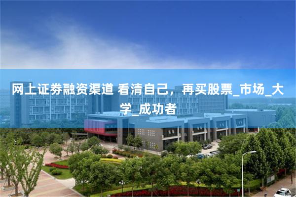 网上证劵融资渠道 看清自己，再买股票_市场_大学_成功者