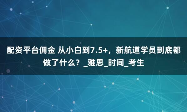 配资平台佣金 从小白到7.5+，新航道学员到底都做了什么？_雅思_时间_考生