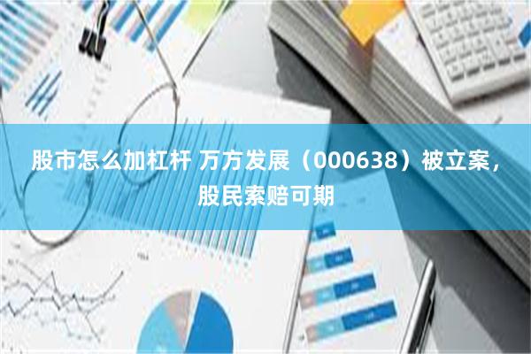 股市怎么加杠杆 万方发展（000638）被立案，股民索赔可期