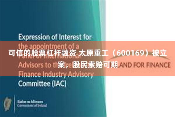 可信的股票杠杆融资 太原重工（600169）被立案，股民索赔可期