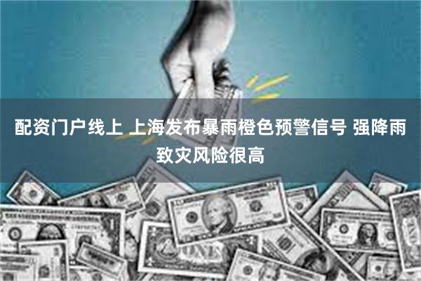 配资门户线上 上海发布暴雨橙色预警信号 强降雨致灾风险很高