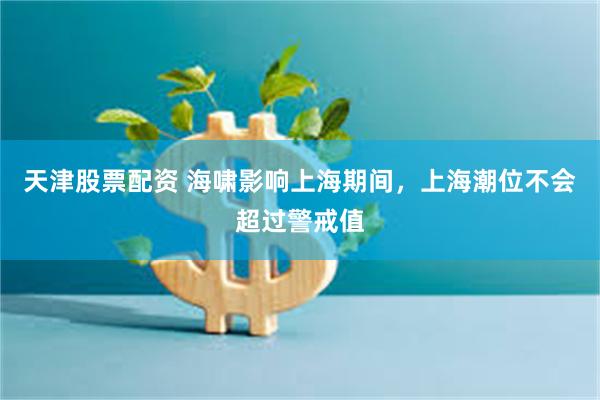 天津股票配资 海啸影响上海期间，上海潮位不会超过警戒值