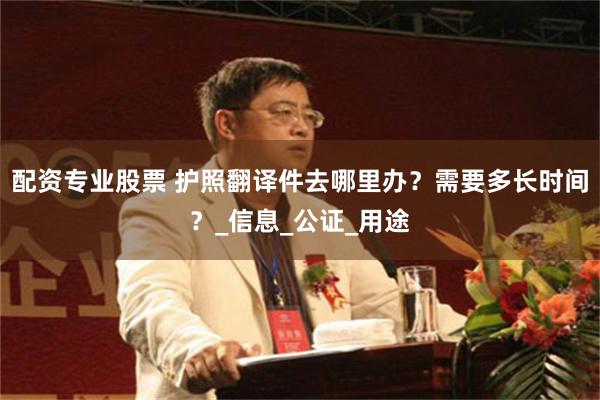 配资专业股票 护照翻译件去哪里办？需要多长时间？_信息_公证_用途