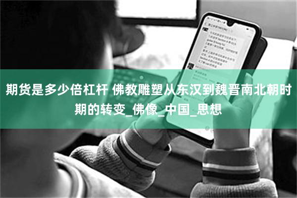 期货是多少倍杠杆 佛教雕塑从东汉到魏晋南北朝时期的转变_佛像_中国_思想